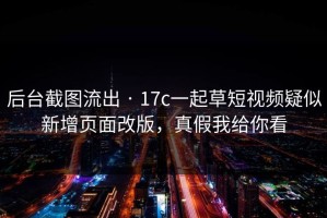 后台截图流出 · 17c一起草短视频疑似新增页面改版，真假我给你看