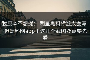我原本不想提： 明星黑料标题太会写： 但黑料网app里这几个截图疑点要先看