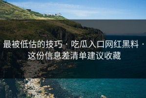 最被低估的技巧 · 吃瓜入口网红黑料 · 这份信息差清单建议收藏