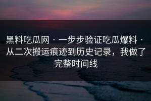 黑料吃瓜网 · 一步步验证吃瓜爆料 · 从二次搬运痕迹到历史记录，我做了完整时间线