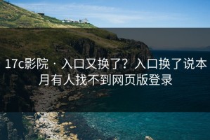 17c影院 · 入口又换了？入口换了说本月有人找不到网页版登录