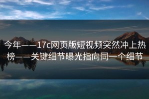 今年——17c网页版短视频突然冲上热榜——关键细节曝光指向同一个细节