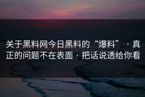 关于黑料网今日黑料的“爆料” · 真正的问题不在表面 · 把话说透给你看