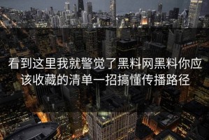 看到这里我就警觉了黑料网黑料你应该收藏的清单一招搞懂传播路径