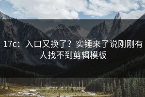 17c：入口又换了？实锤来了说刚刚有人找不到剪辑模板
