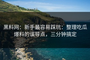 黑料网：新手最容易踩坑：整理吃瓜爆料的误导点，三分钟搞定