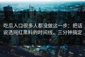 吃瓜入口很多人都没做这一步：把话说透网红黑料的时间线，三分钟搞定