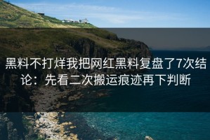 黑料不打烊我把网红黑料复盘了7次结论：先看二次搬运痕迹再下判断