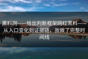 黑料网——给出判断框架网红黑料——从入口变化到证据链，我做了完整时间线