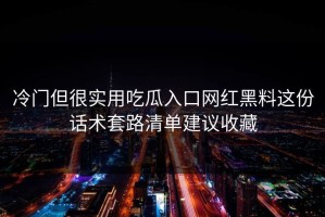 冷门但很实用吃瓜入口网红黑料这份话术套路清单建议收藏