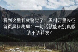 看到这里我就警觉了：黑料万里长征首页黑料刷屏：一句话就能识别真假该不该转发？