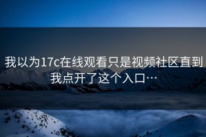 我以为17c在线观看只是视频社区直到我点开了这个入口…