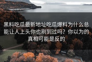 黑料吃瓜最新地址吃瓜爆料为什么总能让人上头你也刷到过吗？你以为的真相可能是反的