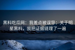 黑料吃瓜网：我差点被误导：关于明星黑料，我把证据链理了一遍