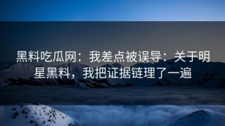 黑料吃瓜网：我差点被误导：关于明星黑料，我把证据链理了一遍