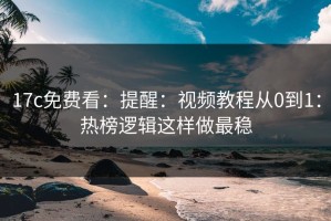 17c免费看：提醒：视频教程从0到1：热榜逻辑这样做最稳