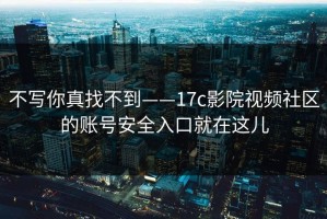 不写你真找不到——17c影院视频社区的账号安全入口就在这儿