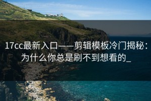 17cc最新入口——剪辑模板冷门揭秘：为什么你总是刷不到想看的_