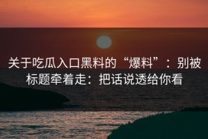 关于吃瓜入口黑料的“爆料”：别被标题牵着走：把话说透给你看