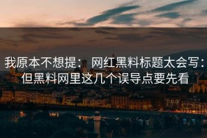 我原本不想提： 网红黑料标题太会写： 但黑料网里这几个误导点要先看