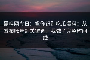 黑料网今日：教你识别吃瓜爆料：从发布账号到关键词，我做了完整时间线