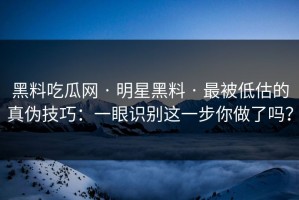 黑料吃瓜网 · 明星黑料 · 最被低估的真伪技巧：一眼识别这一步你做了吗？