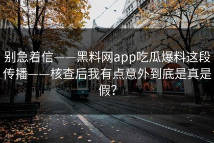 别急着信——黑料网app吃瓜爆料这段传播——核查后我有点意外到底是真是假？
