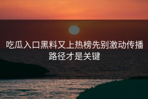 吃瓜入口黑料又上热榜先别激动传播路径才是关键