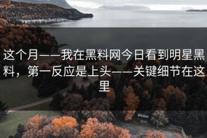 这个月——我在黑料网今日看到明星黑料，第一反应是上头——关键细节在这里