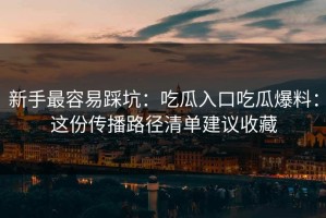 新手最容易踩坑：吃瓜入口吃瓜爆料：这份传播路径清单建议收藏