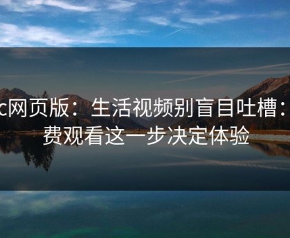 17c网页版：生活视频别盲目吐槽：免费观看这一步决定体验