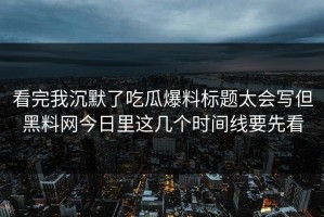看完我沉默了吃瓜爆料标题太会写但黑料网今日里这几个时间线要先看