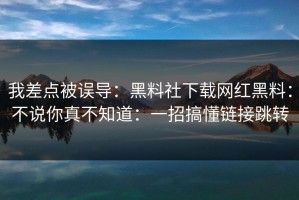 我差点被误导：黑料社下载网红黑料：不说你真不知道：一招搞懂链接跳转