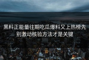 黑料正能量往期吃瓜爆料又上热榜先别激动核验方法才是关键