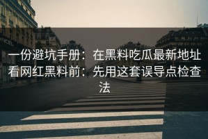 一份避坑手册：在黑料吃瓜最新地址看网红黑料前：先用这套误导点检查法