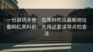 一份避坑手册：在黑料吃瓜最新地址看网红黑料前：先用这套误导点检查法