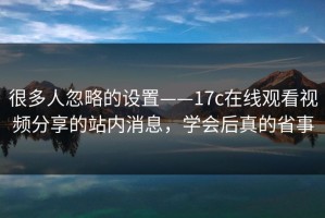 很多人忽略的设置——17c在线观看视频分享的站内消息，学会后真的省事
