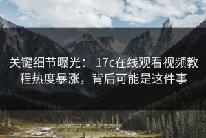 关键细节曝光： 17c在线观看视频教程热度暴涨，背后可能是这件事