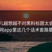 这事儿越想越不对黑料标题太会写但黑料网app里这几个话术套路要先看