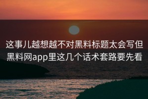 这事儿越想越不对黑料标题太会写但黑料网app里这几个话术套路要先看