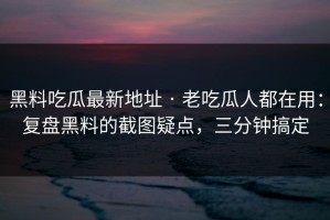 黑料吃瓜最新地址 · 老吃瓜人都在用：复盘黑料的截图疑点，三分钟搞定