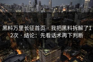 黑料万里长征首页 · 我把黑料拆解了12次 · 结论：先看话术再下判断