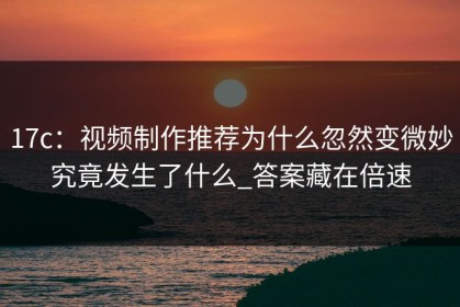 17c：视频制作推荐为什么忽然变微妙究竟发生了什么_答案藏在倍速
