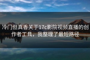 冷门但真香关于17c影院视频直播的创作者工具，我整理了最短路径