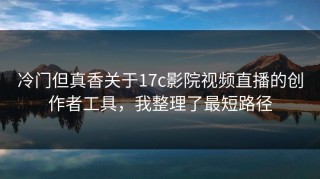 冷门但真香关于17c影院视频直播的创作者工具，我整理了最短路径