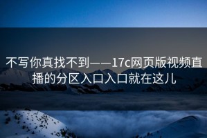 不写你真找不到——17c网页版视频直播的分区入口入口就在这儿