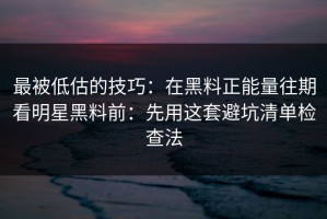 最被低估的技巧：在黑料正能量往期看明星黑料前：先用这套避坑清单检查法
