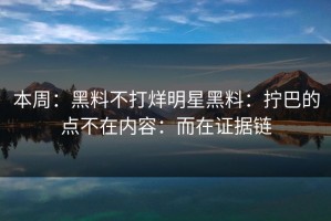 本周：黑料不打烊明星黑料：拧巴的点不在内容：而在证据链