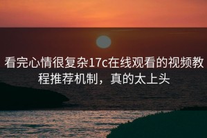 看完心情很复杂17c在线观看的视频教程推荐机制，真的太上头