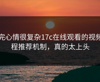 看完心情很复杂17c在线观看的视频教程推荐机制，真的太上头